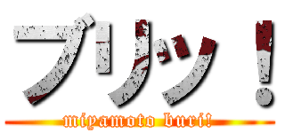 ブリッ！ (miyamoto buri!)