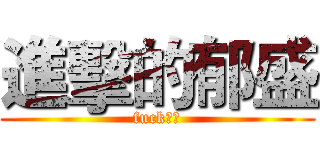 進擊的郁盛 (fuck之人)