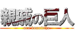 親戚の巨人 (ara konnitiha)