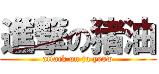 進撃の猪油 (attack on ju yeow)