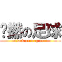 乜撚の足球 (attack on mug nant)
