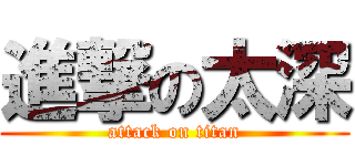 進撃の太深 (attack on titan)