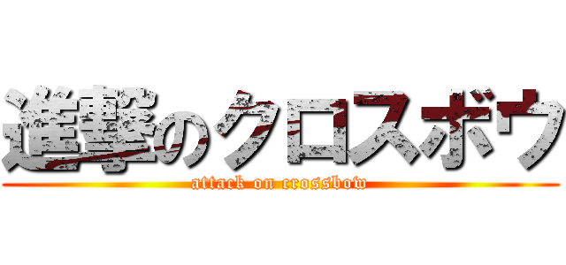 進撃のクロスボウ (attack on crossbow)