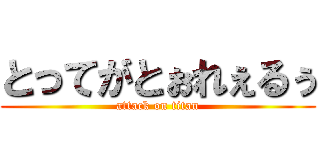 とってがとぉれぇるぅ (attack on titan)