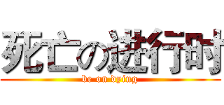 死亡の进行时 (be on dying)