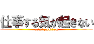 仕事する気が起きない (mukai yaruki nai)
