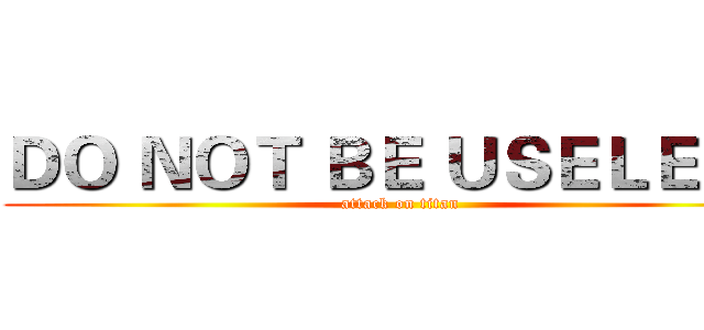 ＤＯ ＮＯＴ ＢＥ ＵＳＥＬＥＳＳ (attack on titan)