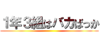 １年３組はバカばっか ()