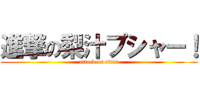 進撃の梨汁プシャー！ (attack on titan)