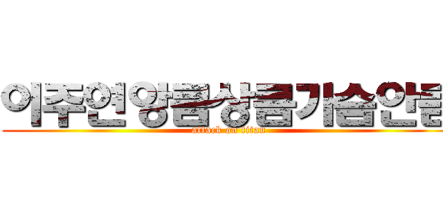 이주연앙큼상큼가슴안큼 (attack on titan)