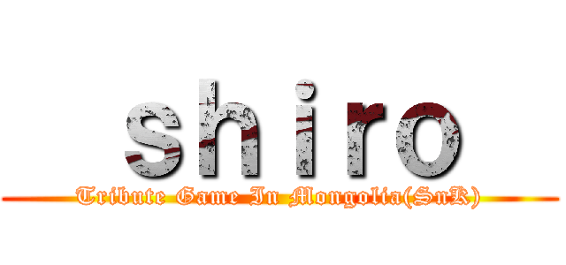   ｓｈｉｒｏ   (Tribute Game In Mongolia(SnK))