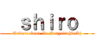   ｓｈｉｒｏ   (Tribute Game In Mongolia(SnK))