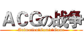 ＡＣＧの战争 (Animation☆Comic☆Game)