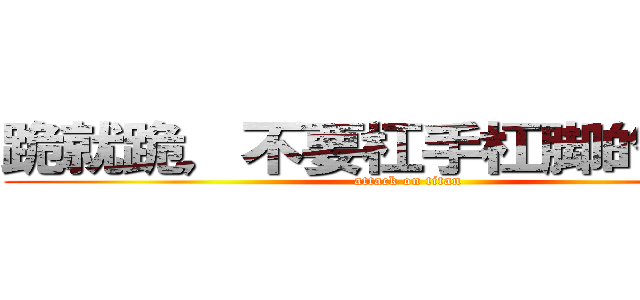 跪就跪，不要杠手杠脚的Ｔ－Ｔ (attack on titan)