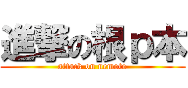 進撃の根ｐ本 (attack on nemoto)