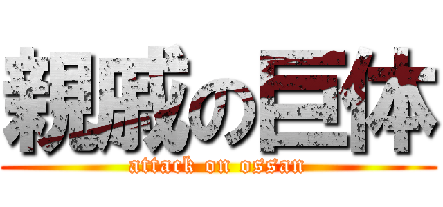 親戚の巨体 (attack on ossan)