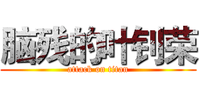 脑残的叶钊荣 (attack on titan)