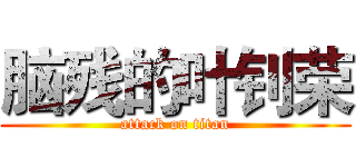 脑残的叶钊荣 (attack on titan)