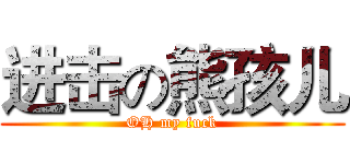 进击の熊孩儿 (OH my fuck)