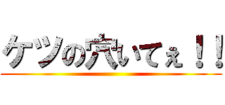 ケツの穴いてぇ！！ ()
