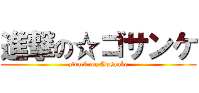 進撃の☆ゴサンケ (attack on Gosanke)