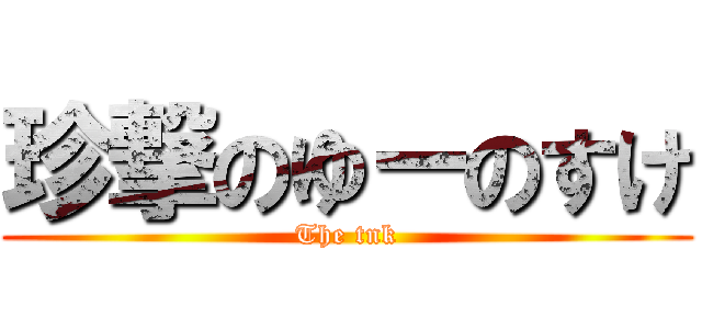 珍撃のゆーのすけ (The tnk)