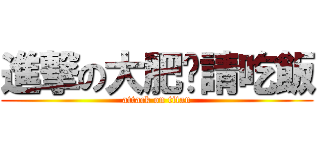 進撃の大肥佬請吃飯 (attack on titan)
