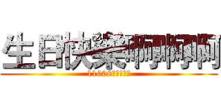 生日快樂啊啊啊 (11008周禹辰敬上)