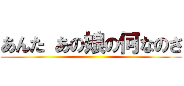 あんた あの娘の何なのさ ()