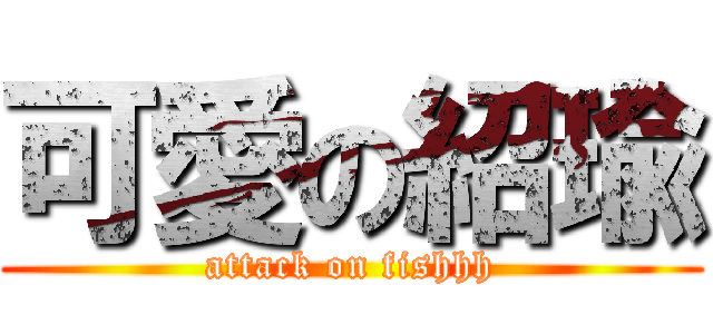 可愛の紹瑜 (attack on fishhh)