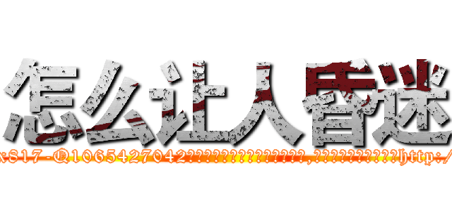 怎么让人昏迷 (怎么让人昏迷【电-151x68344x817-Q1065427042元吉药业】我们做的是长期生意,靠的是老客户长期支持http://sngk.net/lSG0fj

参考消息网我们做的是长期生意,靠的是老客户长期支持也许我们早该意识到，就连鲍勃·霍斯金斯（金球奖戏剧类电影男主角 
)