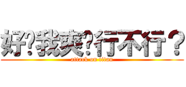 好啦我爽醬行不行？ (attack on titan)