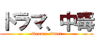 ドラマ、中毒 (Drama-addict)