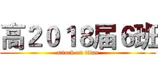 高２０１８届６班 (attack on titan)