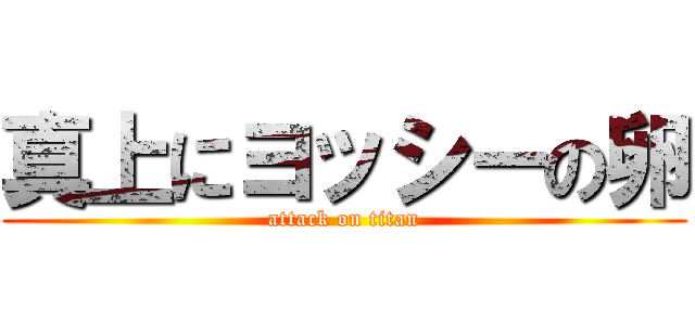 真上にヨッシーの卵 (attack on titan)