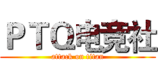 ＰＴＱ电竞社 (attack on titan)