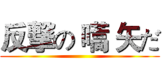 反撃の 嚆 矢だ ()