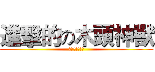 進擊的の木頭神獸 (木頭神獸一生推)