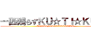 一匹残らずＫＵ☆ＴＩ☆ＫＵＲＴ (IPPIKINOKORAZUKUTIKU)