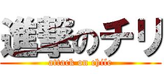 進撃のチリ (attack on chile)