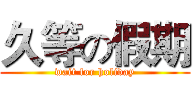 久等の假期 (wait for holiday)