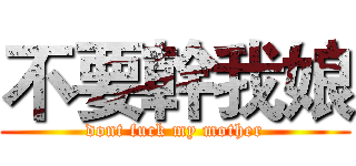 不要幹我娘 (dont fuck my mother)
