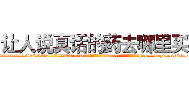 让人说真话的药去哪里买 (让人说真话的药去哪里买【电-151x68344x817-Q1065427042元吉药业】我们做的是长期生意,靠的是老客户长期支持http://sngk.net/Gkormi

参考消息网我们做的是长期生意,靠的是老客户长期支持也许我们早该意识到，就连鲍勃·霍斯金斯（金球奖戏剧类电影男主角 
)