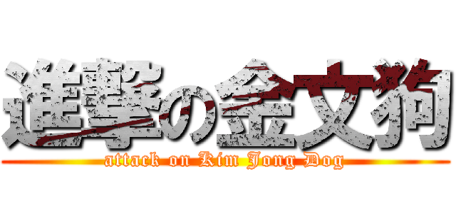 進撃の金文狗 (attack on Kim Jong Dog)