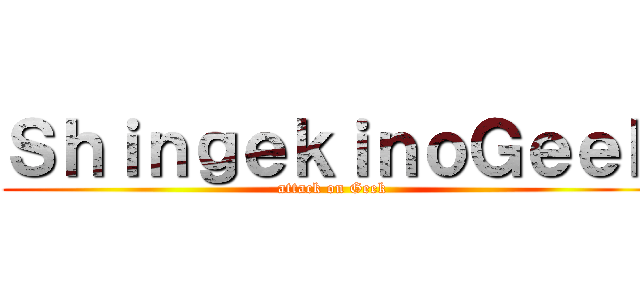 ＳｈｉｎｇｅｋｉｎｏＧｅｅｋ (attack on Geek)