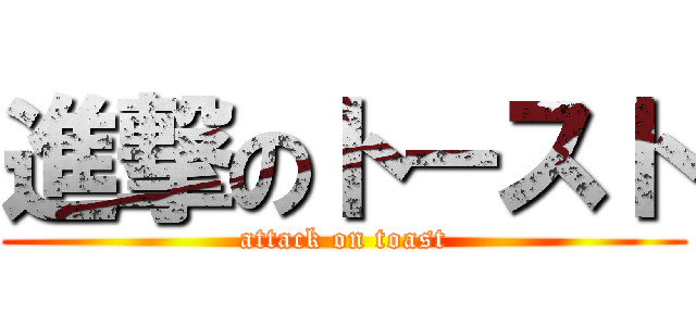 進撃のト－スト (attack on toast)