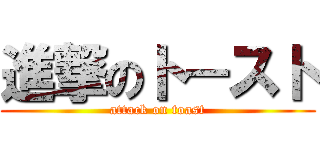 進撃のト－スト (attack on toast)