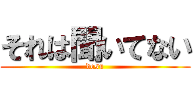 それは聞いてない (desu)