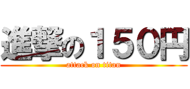 進撃の１５０円 (attack on titan)