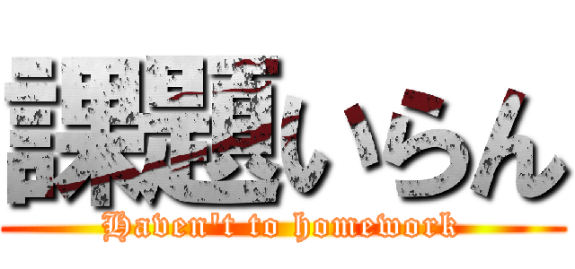 課題いらん (Haven't to homework)